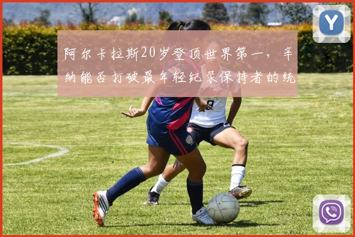 阿尔卡拉斯20岁登顶世界第一,辛纳能否打破最年轻纪录保持者的统治?