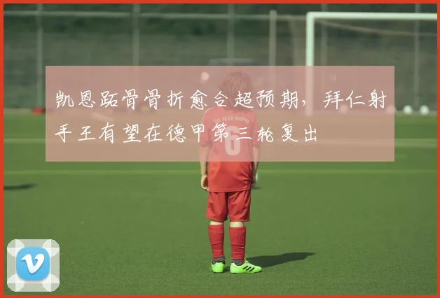 凯恩跖骨骨折愈合超预期,拜仁射手王有望在德甲第三轮复出