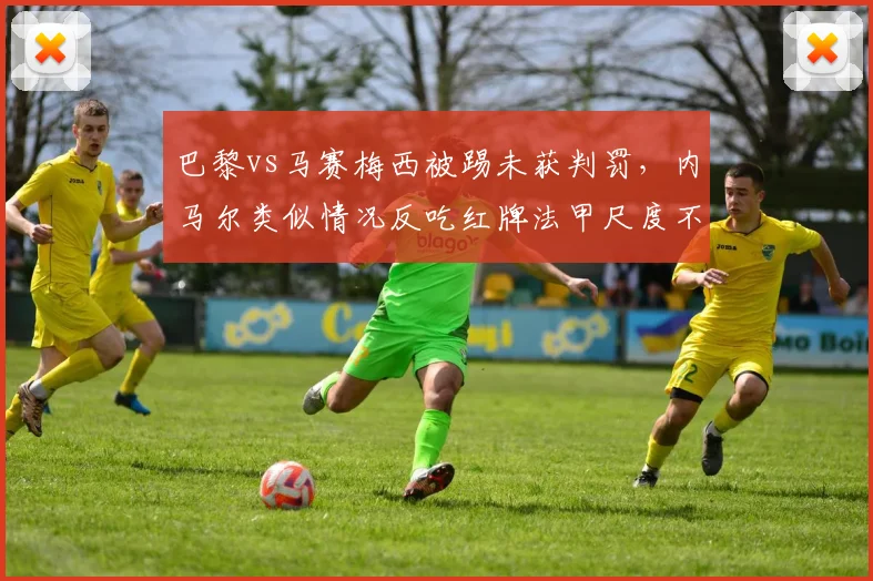 巴黎vs马赛梅西被踢未获判罚,内马尔类似情况反吃红牌法甲尺度不一