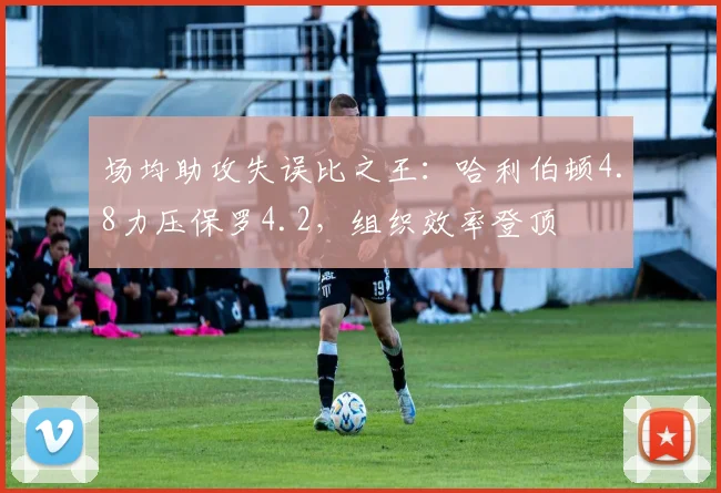 场均助攻失误比之王:哈利伯顿4.8力压保罗4.2,组织效率登顶