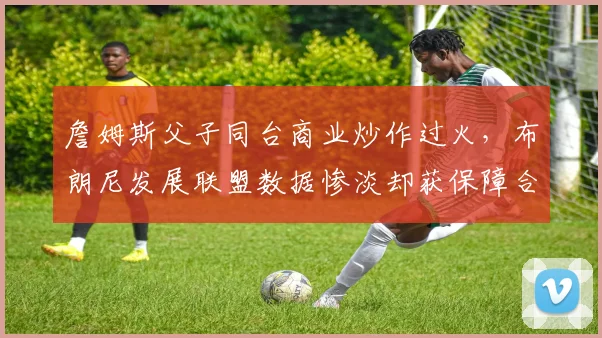 詹姆斯父子同台商业炒作过火,布朗尼发展联盟数据惨淡却获保障合同