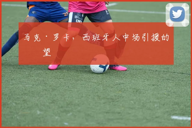 马克·罗卡,西班牙人中场引援的希望