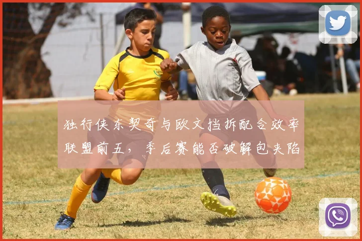 独行侠东契奇与欧文挡拆配合效率联盟前五,季后赛能否破解包夹陷阱?