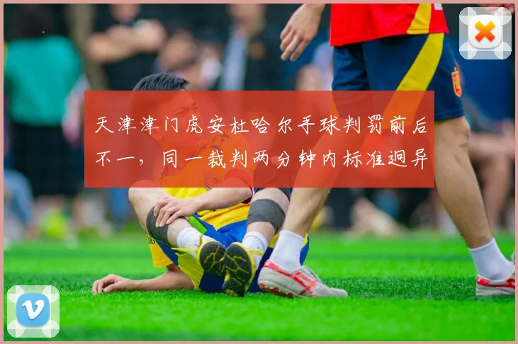 天津津门虎安杜哈尔手球判罚前后不一,同一裁判两分钟内标准迥异
