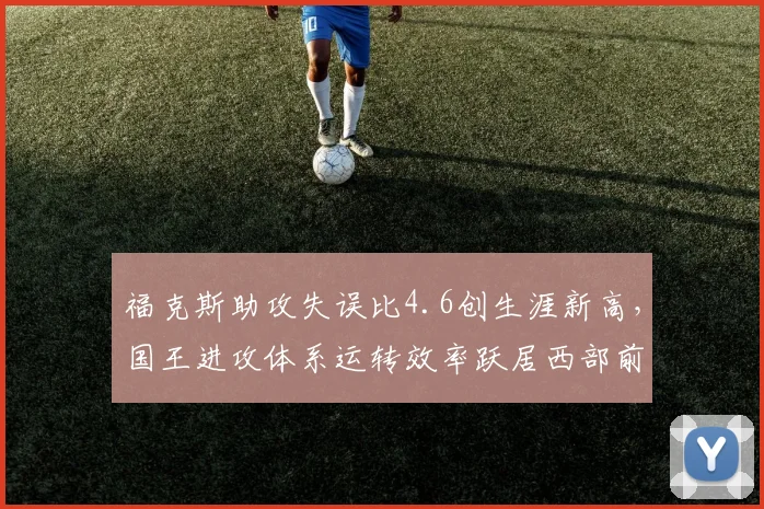 福克斯助攻失误比4.6创生涯新高,国王进攻体系运转效率跃居西部前三